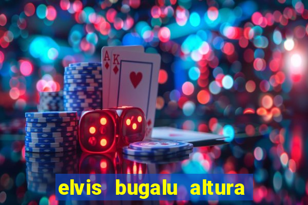 elvis bugalu altura e peso